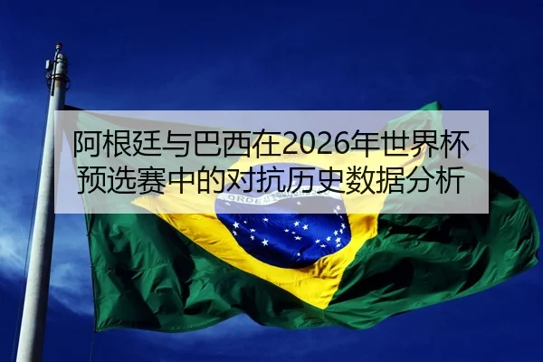 阿根廷与巴西在2026年世界杯预选赛中的对抗历史数据分析