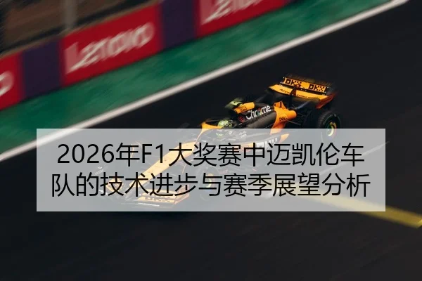 2026年F1大奖赛中迈凯伦车队的技术进步与赛季展望分析
