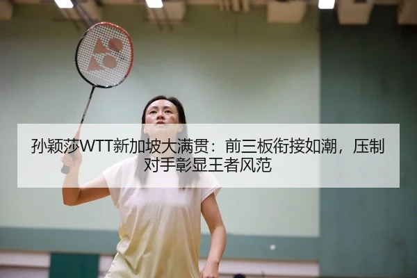 孙颖莎WTT新加坡大满贯：前三板衔接如潮，压制对手彰显王者风范
