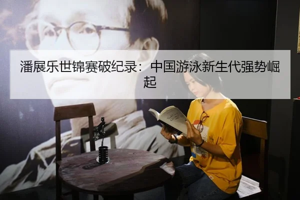 潘展乐世锦赛破纪录：中国游泳新生代强势崛起