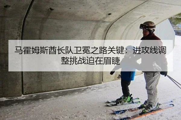 马霍姆斯酋长队卫冕之路关键：进攻线调整挑战迫在眉睫