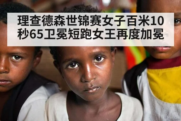 理查德森世锦赛女子百米10秒65卫冕短跑女王再度加冕
