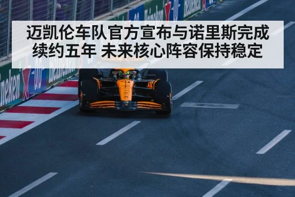 迈凯伦车队官方宣布与诺里斯完成续约五年 未来核心阵容保持稳定