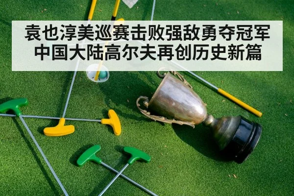 袁也淳美巡赛击败强敌勇夺冠军 中国大陆高尔夫再创历史新篇