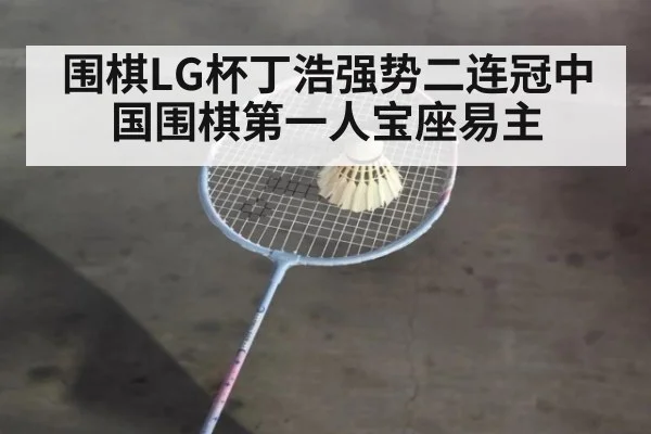 围棋LG杯丁浩强势二连冠中国围棋第一人宝座易主