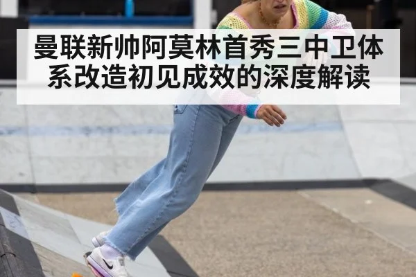曼联新帅阿莫林首秀三中卫体系改造初见成效的深度解读